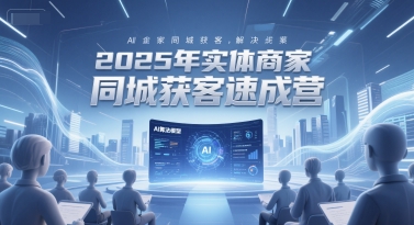 2025年实体商家同城获客速成营，同城企业AI获客全域解决方案-创业项目库