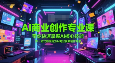 AI商业创作专业课，带你快速掌握AI核心技能，并一站式助你成为AI商业视频创作专家-创业项目库