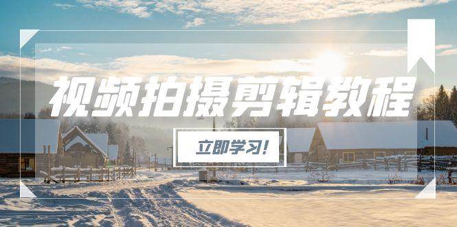 视频拍摄剪辑教程，从基础操作到进阶，爆款视频全流程生产术-创业项目库