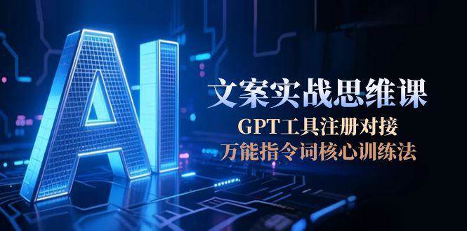 AI文案实战思维课，GPT工具注册对接，万能指令词核心训练法-创业项目库