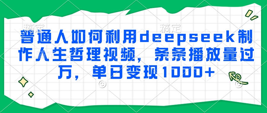 普通人如何利用deepseek制作人生哲理视频，条条播放量过万，单日变现1000+-创业项目库