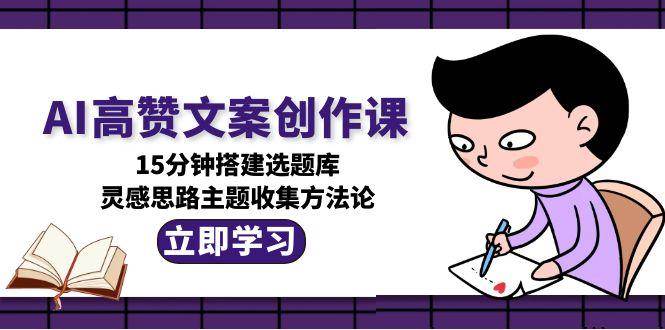 AI高赞文案创作课，15分钟搭建选题库，灵感思路主题收集方法论-创业项目库