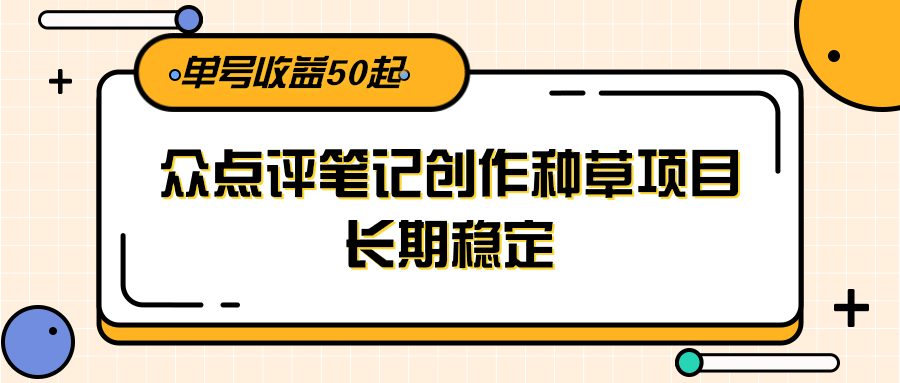 大众点评笔记创作种草项目，长期稳定， 单号收益50起-创业项目库
