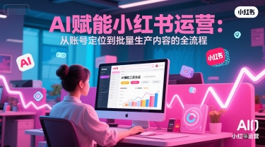 AI 赋能小红书运营：从账号定位到批量生产内容的全流程-创业项目库
