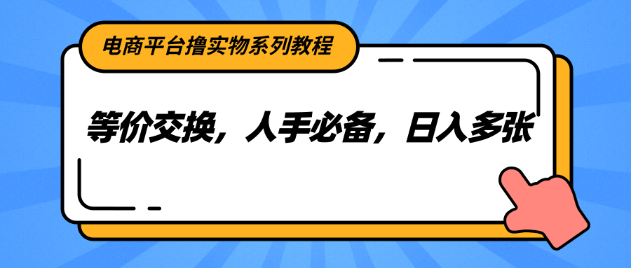 电商平台撸实物系列教程，等价交换，人手必备，日入多张-创业项目库