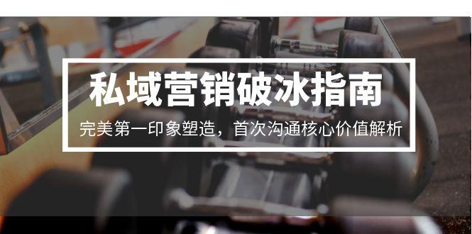 私域营销破冰指南，完美第一印象塑造，首次沟通核心价值解析-创业项目库