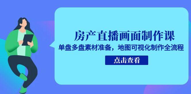 房产直播画面制作课，单盘多盘素材准备，地图可视化制作全流程-创业项目库