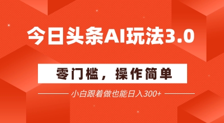 今日头条爆文玩法3.0  配合AI工具轻松矩阵    小白也能日入3张+-创业项目库