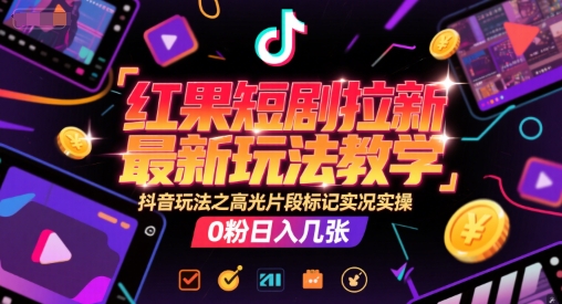红果短剧拉新最新玩法教学，抖音玩法之高光片段标记实况实操，0粉日入几张-创业项目库