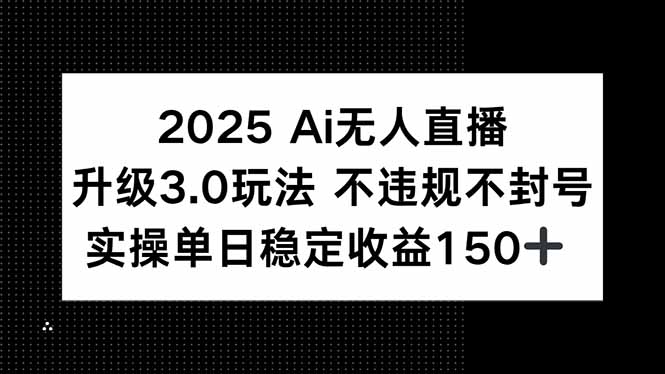 2025 AI无人直播升级3.0玩法，不违规 不封号，单日稳定收益150+-创业项目库