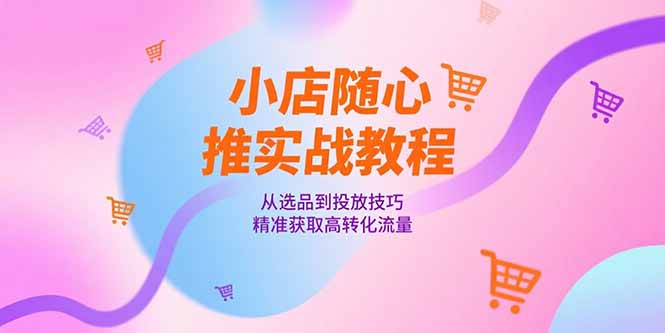 小店随心推实战教程，从选品到投放技巧，精准获取高转化流量-创业项目库