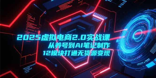 2025虚拟电商2.0实战课，从养号到AI笔记制作，12模块打通无货源变现-创业项目库