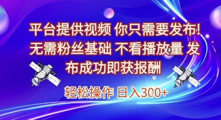 平台提供视频，你只需要发布， 无需粉丝基础，不看播放量，发布成功即获报酬，日入3张【揭秘】-创业项目库