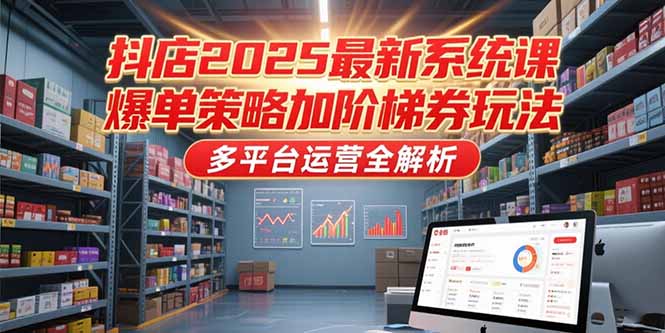 抖店2025最新系统课，爆单策略加阶梯券玩法，多平台运营全解析-创业项目库
