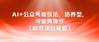 AI+公众号新玩法之培养型，可矩阵操作【附带项目教程】-创业项目库