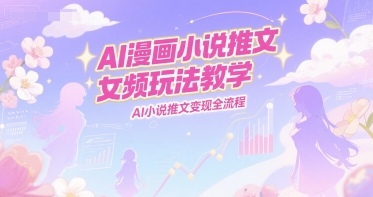 AI漫画小说推文女频玩法教学，AI小说推文变现全流程-创业项目库