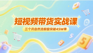 短视频带货实战课，三个月自然流橱窗突破45W单-创业项目库