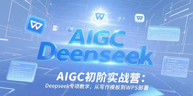 AIGC初阶实战营：Deepseek专项教学，从写作模板到WPS部署-创业项目库