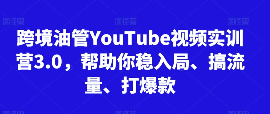 跨境油管YouTube视频实训营3.0，帮助你稳入局、搞流量、打爆款(更新2025)-创业项目库