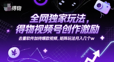全网独家玩法，得物视频号创作激励 去重软件加持爆款视频，矩阵玩法月入几个w【揭秘】-创业项目库