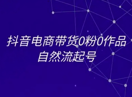 抖音电商带货0粉0作品自然流起号，抖音电商教程-创业项目库