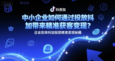 中小企业如何通过投放抖加带来精准获客变现？企业实体抖加投放精准变现秘籍-创业项目库
