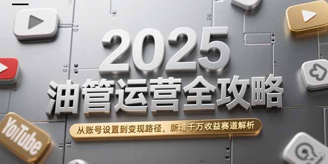 2025油管运营全攻略，从账号设置到变现路径，新增千万收益赛道解析-创业项目库