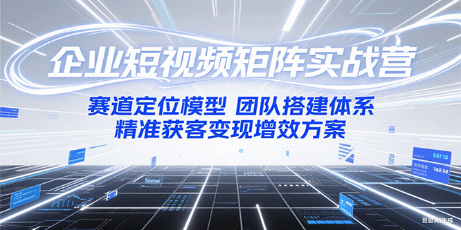 企业短视频矩阵实战营：赛道定位模型+团队搭建体系+精准获客变现增效方案-创业项目库