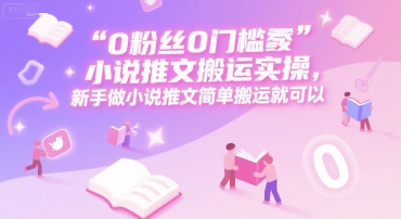 0 粉丝0门槛小说推文搬运实操，新手做小说推文简单搬运就可以-创业项目库