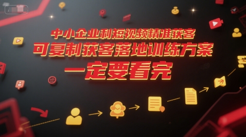 中小企业利用短视频精准获客，可复制获客落地训练方案，做好短视频，一定要看完-创业项目库