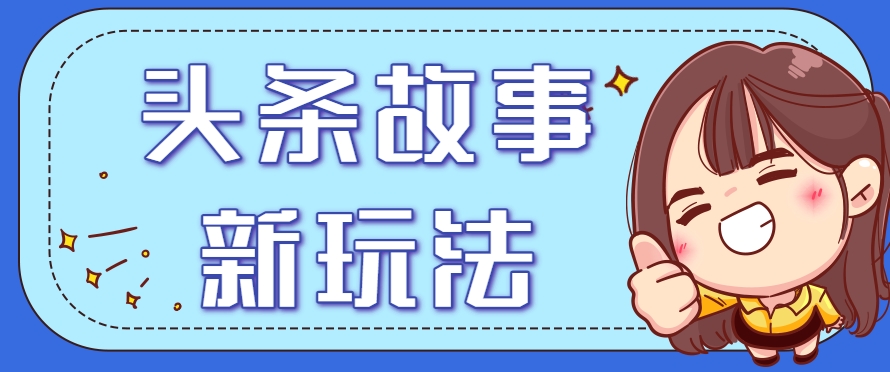 头条故事类新玩法，一天20+，保姆级完全实操教程(附指令)-创业项目库