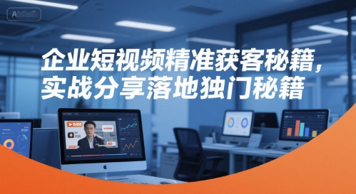 企业短视频精准获客秘籍，实战分享落地独门秘籍-创业项目库
