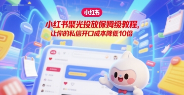 小红书聚光投放保姆级教程，让你的私信开口成本降低10倍-创业项目库
