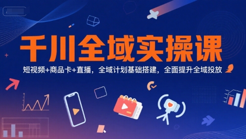 千川全域实操课，短视频+商品卡+直播，全域计划基础搭建，全面提升全域投放-创业项目库