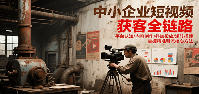 中小企业短视频获客全链路，平台认知/内容创作/抖加投放/矩阵搭建，精准引流核心方法-创业项目库