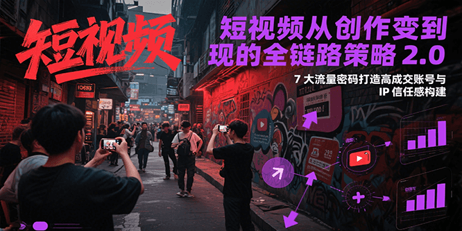 短视频从创作到变现的全链路策略2.0，7大流量密码构建IP信任感打造高成交账号-创业项目库