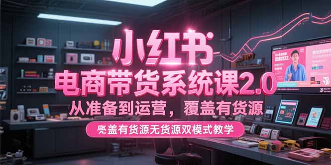 小红书电商带货系统课2.0，从准备到运营，覆盖有货源无货源双模式教学-创业项目库
