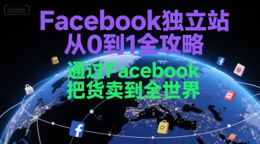 Facebook独立站从0到1全攻略，通过FacebboK把货卖到全世界-创业项目库