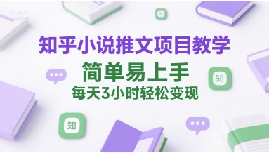 知乎小说推文项目教学，简单易上手，每天3小时轻松变现-创业项目库
