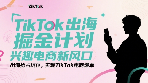 TikTok出海掘金计划，兴趣电商新风口，出海抢占坑位，实现TikTok电商爆单-创业项目库