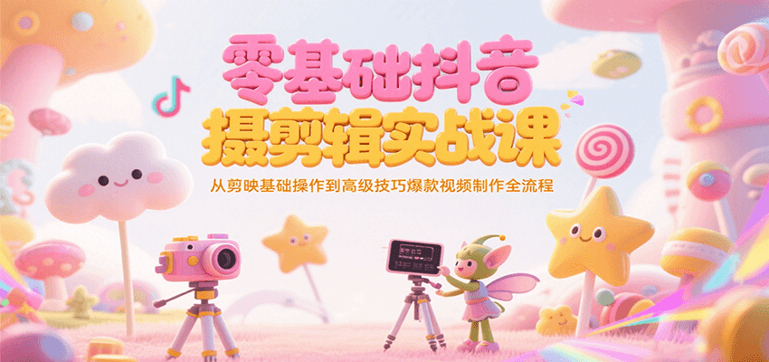 零基础抖音短视频拍摄剪辑实战课，从剪映基础操作到高级技巧爆款视频制作全流程-创业项目库