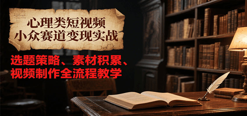 心理类短视频小众赛道变现实战，选题策略、素材积累、视频制作全流程教学-创业项目库