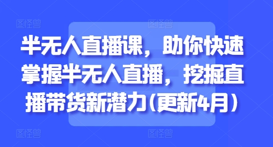 半无人直播课，助你快速掌握半无人直播，挖掘直播带货新潜力(更新7月)-创业项目库