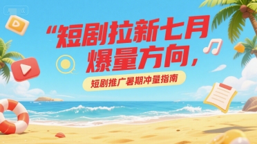 短剧拉新七月爆量方向，短剧推广暑期冲量指南-创业项目库
