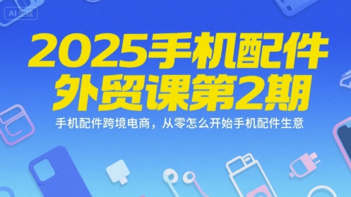 2025手机配件外贸课第2期，手机配件跨境电商，从零怎么开始手机配件生意-创业项目库