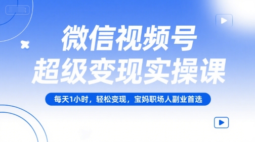 微信视频号超级变现实操课，每天1小时，轻松变现，宝妈职场人副业首选-创业项目库