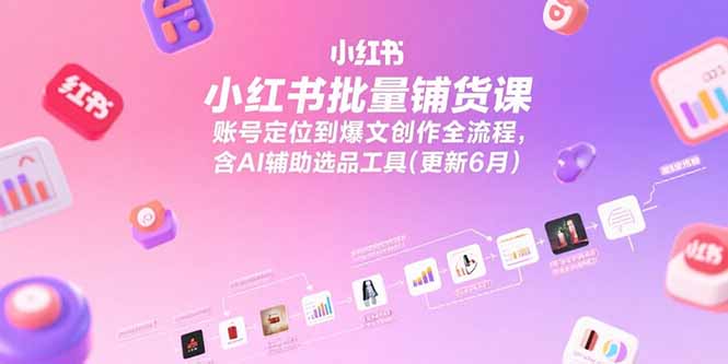 小红书批量铺货课，账号定位到爆文创作全流程，含AI辅助选品工具(更新6月-创业项目库