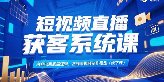 短视频直播获客系统课，内容电商底层逻辑，含线索视频制作模型(线下课-创业项目库