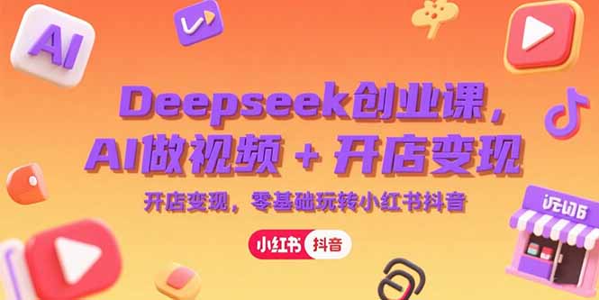 Deepseek创业课，AI做视频+开店变现，零基础玩转小红书抖音-创业项目库