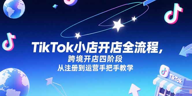 TikTok小店开店全流程，跨境开店四阶段，从注册到运营手把手教学-创业项目库